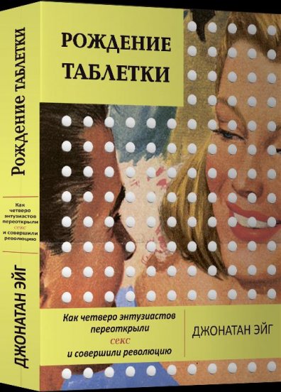 Фрагмент книги Джонатана Эйга "Рождение таблетки. Как четверо энтузиастов переоткрыли секс и совершили революцию"