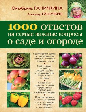 О. Ганичкина, А. Ганичкин. «1000 ответов на самые важные вопросы о саде и огороде».